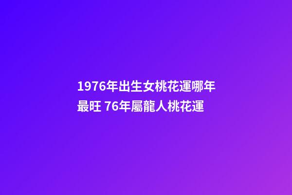 1976年出生女桃花運哪年最旺 76年屬龍人桃花運-第1張-觀點-玄機派